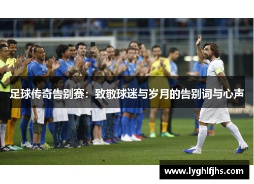 足球传奇告别赛：致敬球迷与岁月的告别词与心声