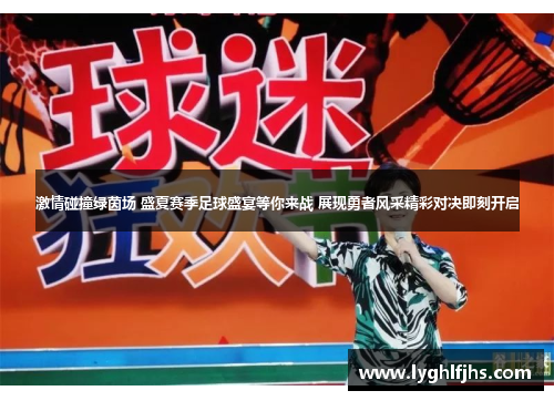 激情碰撞绿茵场 盛夏赛季足球盛宴等你来战 展现勇者风采精彩对决即刻开启