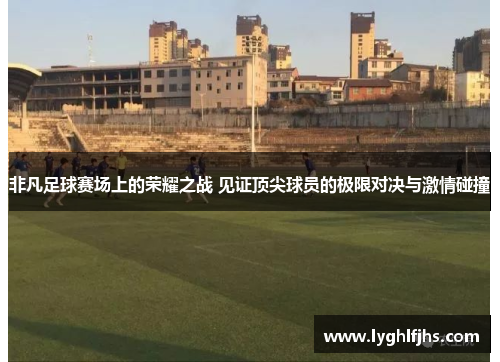 非凡足球赛场上的荣耀之战 见证顶尖球员的极限对决与激情碰撞